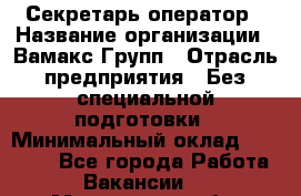 Секретарь-оператор › Название организации ­ Вамакс Групп › Отрасль предприятия ­ Без специальной подготовки › Минимальный оклад ­ 35 000 - Все города Работа » Вакансии   . Московская обл.,Бронницы г.
